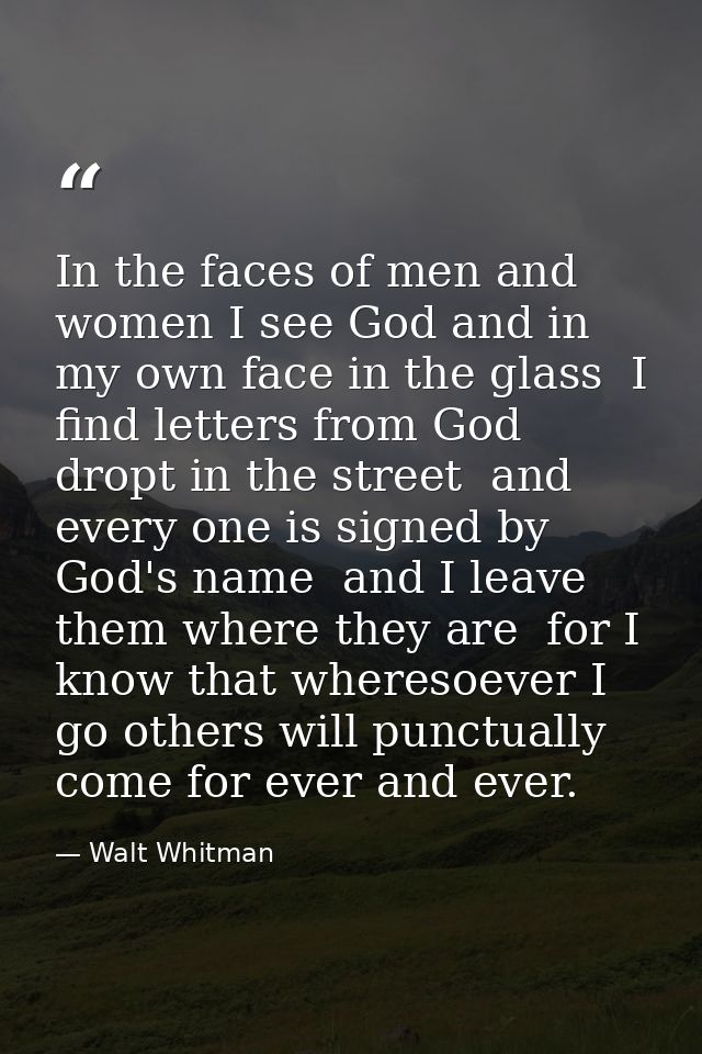 In the faces of men and women I see God and in my own face in the glass  I find letters from God dropt in the street  an — Walt Whitman