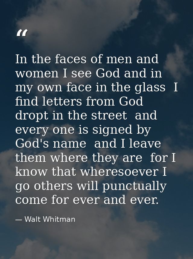 In the faces of men and women I see God and in my own face in the glass  I find letters from God dropt in the street  an — Walt Whitman