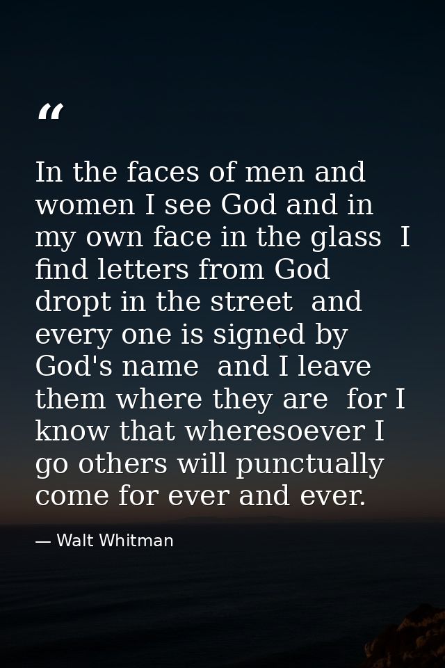 In the faces of men and women I see God and in my own face in the glass  I find letters from God dropt in the street  an — Walt Whitman