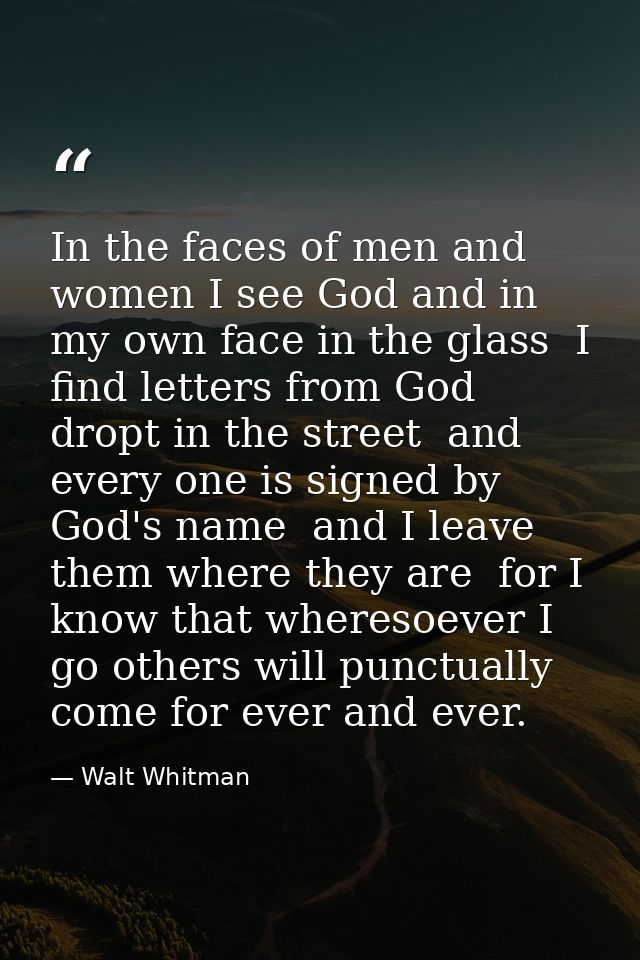 In the faces of men and women I see God and in my own face in the glass  I find letters from God dropt in the street  an — Walt Whitman