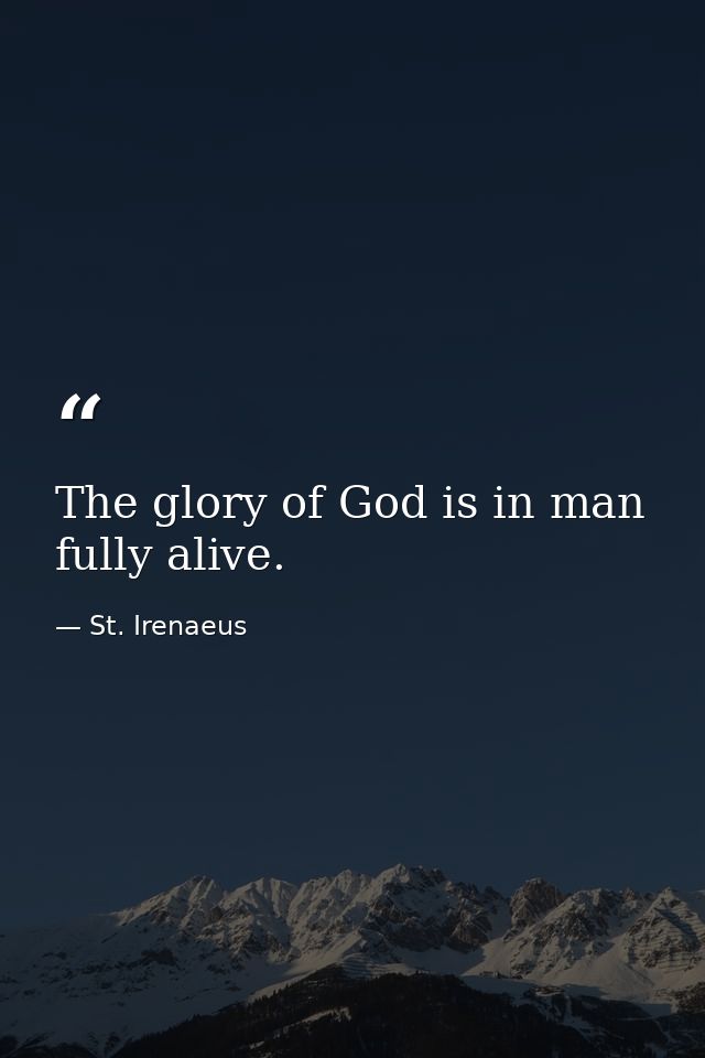 The glory of God is in man fully alive. — St. Irenaeus