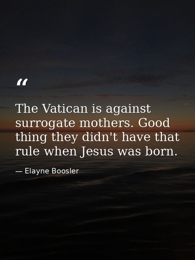 The Vatican is against surrogate mothers. Good thing they didn't have that rule when Jesus was born. — Elayne Boosler