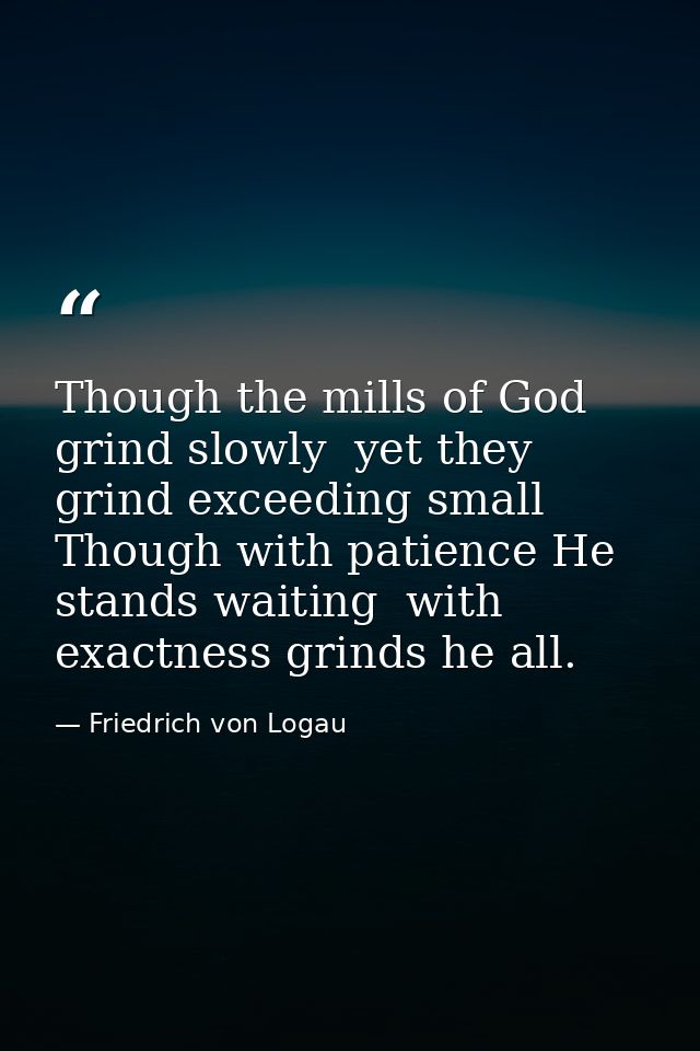 Though the mills of God grind slowly  yet they grind exceeding small  Though with patience He stands waiting  with exact — Friedrich von Logau
