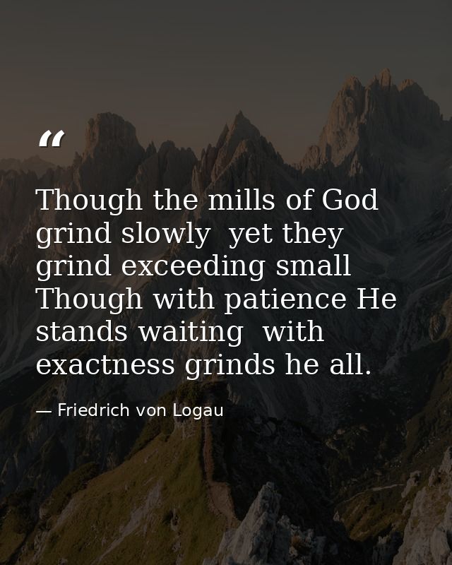 Though the mills of God grind slowly  yet they grind exceeding small  Though with patience He stands waiting  with exact — Friedrich von Logau