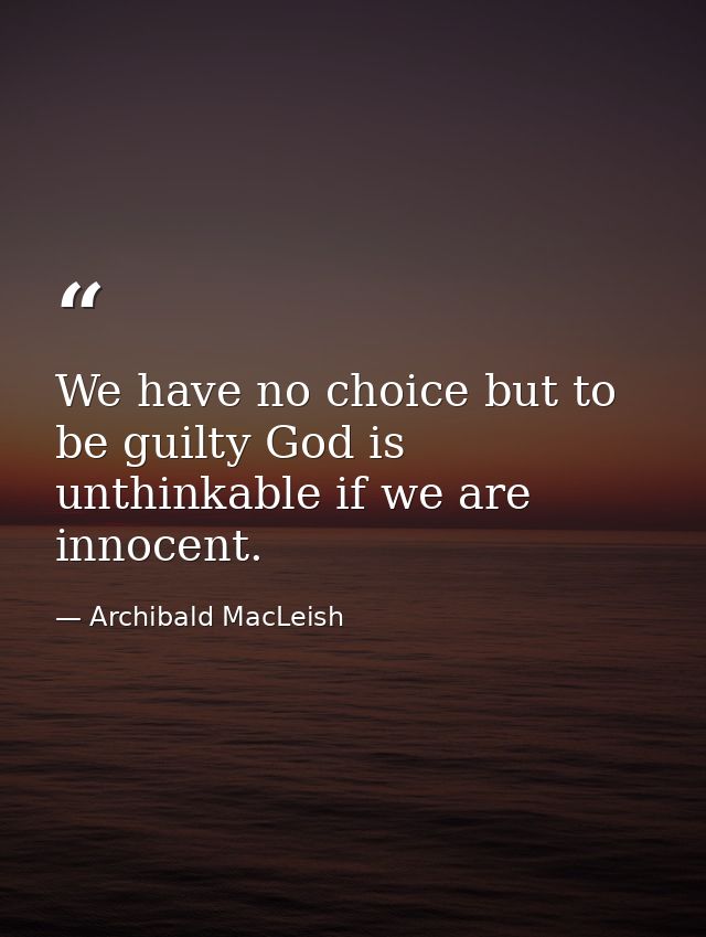 We have no choice but to be guilty God is unthinkable if we are innocent. — Archibald MacLeish