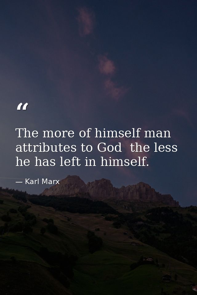 The more of himself man attributes to God  the less he has left in himself. — Karl Marx
