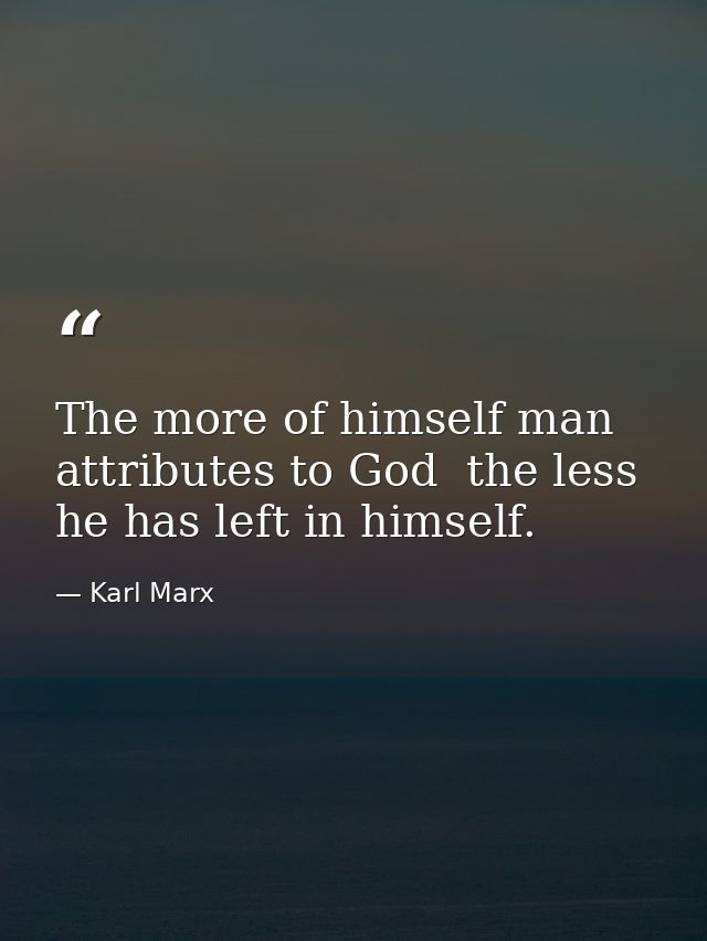 The more of himself man attributes to God  the less he has left in himself. — Karl Marx
