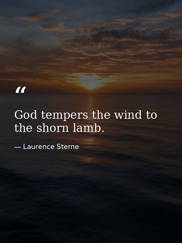 God tempers the wind to the shorn lamb. — Laurence Sterne