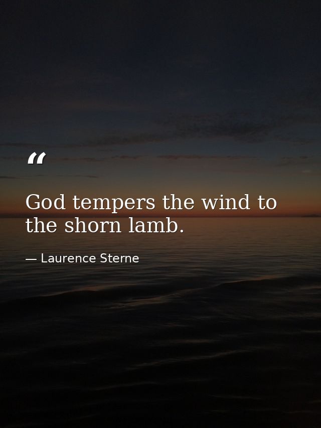 God tempers the wind to the shorn lamb. — Laurence Sterne