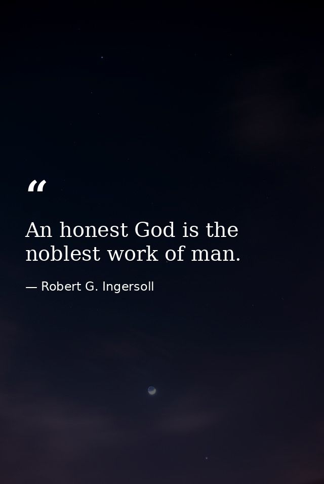 An honest God is the noblest work of man. — Robert G. Ingersoll