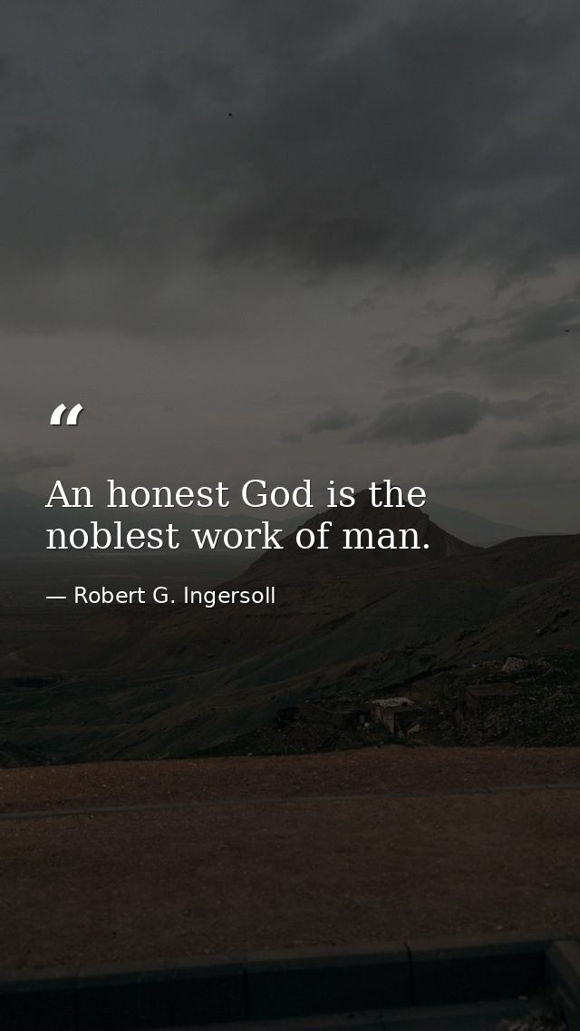 An honest God is the noblest work of man. — Robert G. Ingersoll
