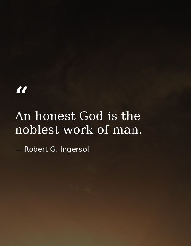 An honest God is the noblest work of man. — Robert G. Ingersoll