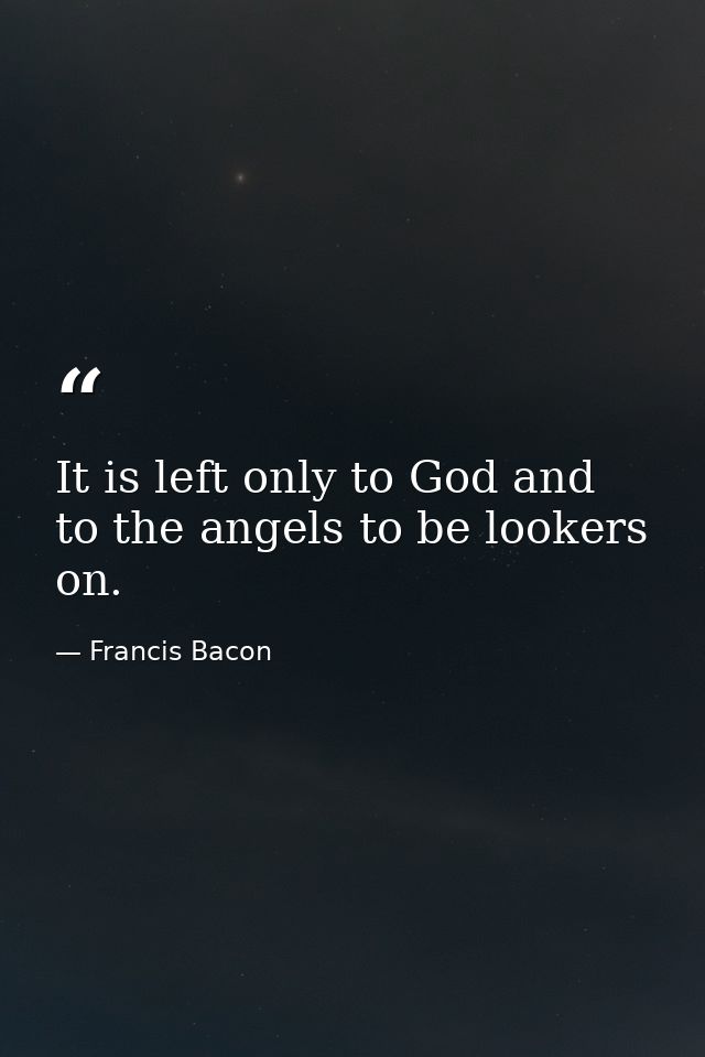 It is left only to God and to the angels to be lookers on. — Francis Bacon