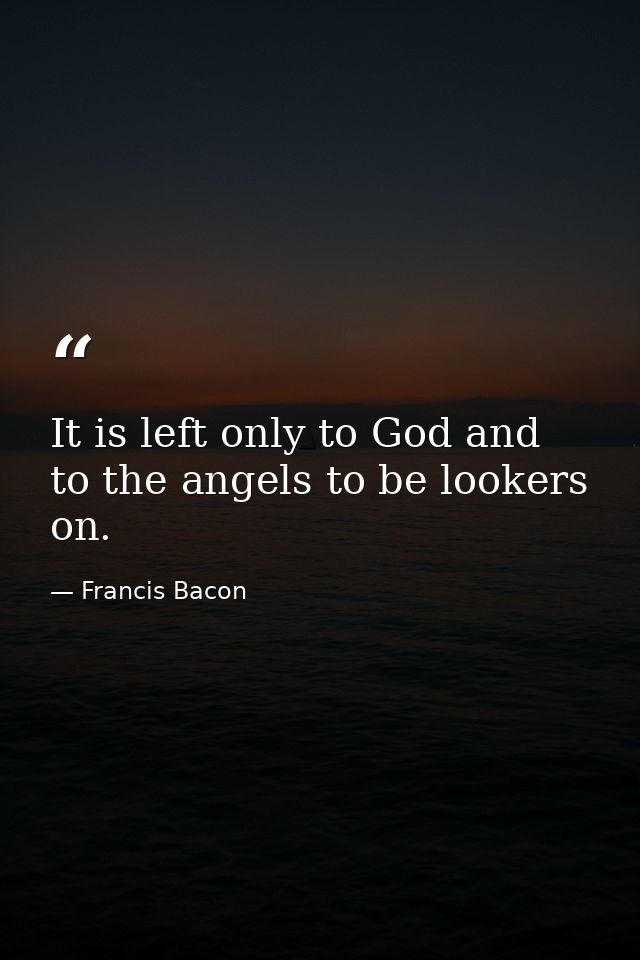 It is left only to God and to the angels to be lookers on. — Francis Bacon