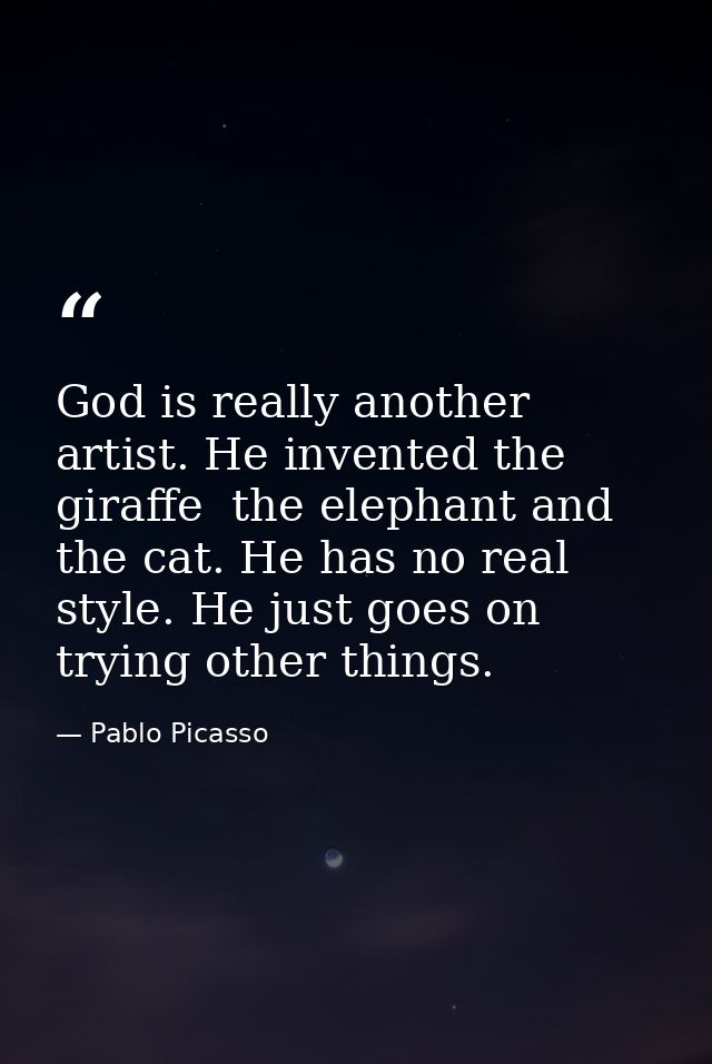 God is really another artist. He invented the giraffe  the elephant and the cat. He has no real style. He just goes on t — Pablo Picasso
