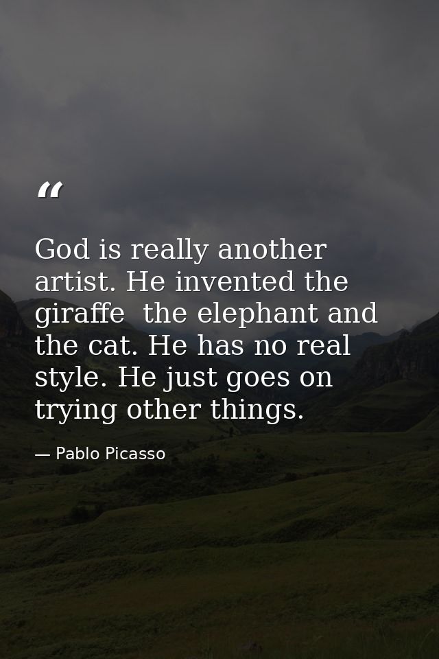 God is really another artist. He invented the giraffe  the elephant and the cat. He has no real style. He just goes on t — Pablo Picasso