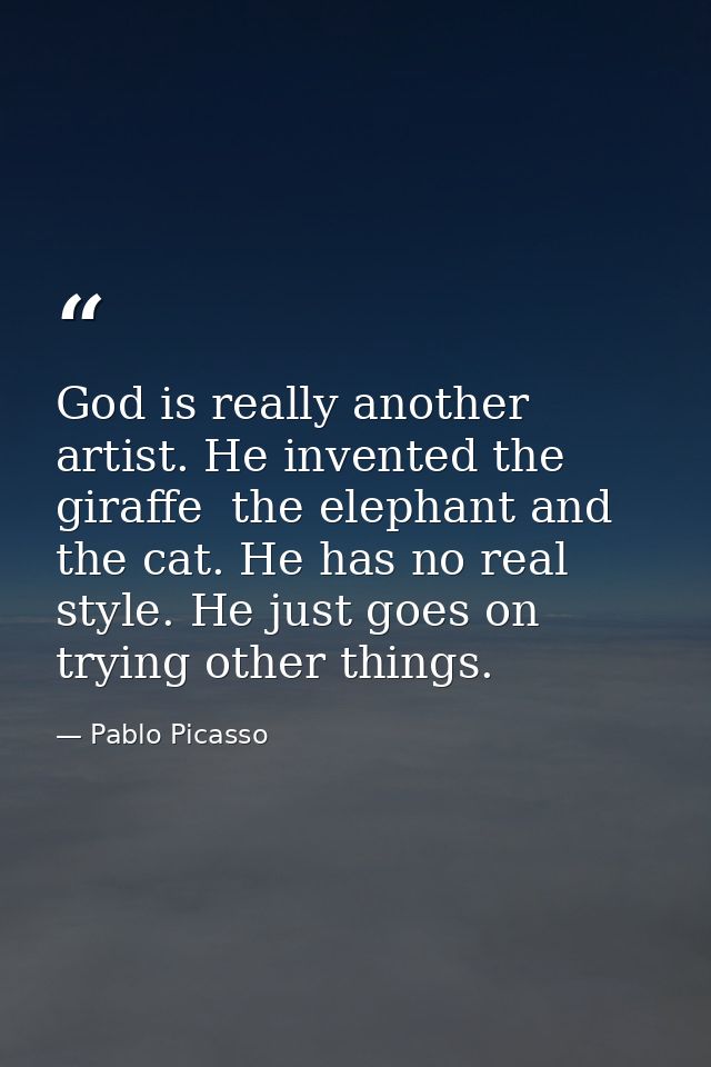 God is really another artist. He invented the giraffe  the elephant and the cat. He has no real style. He just goes on t — Pablo Picasso