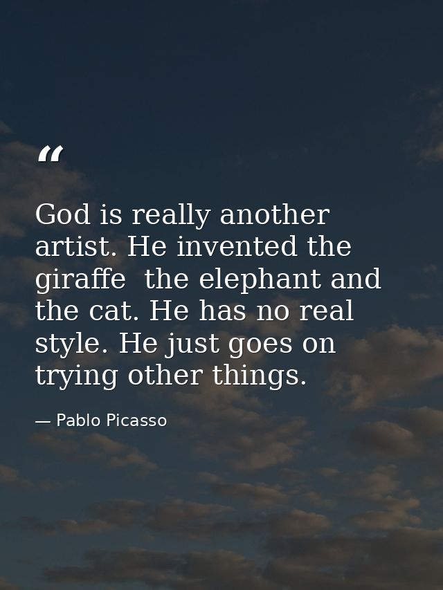 God is really another artist. He invented the giraffe  the elephant and the cat. He has no real style. He just goes on t — Pablo Picasso