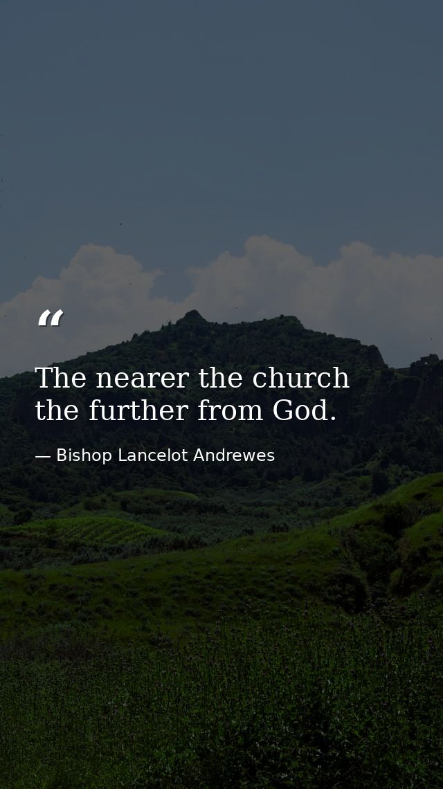 The nearer the church  the further from God. — Bishop Lancelot Andrewes