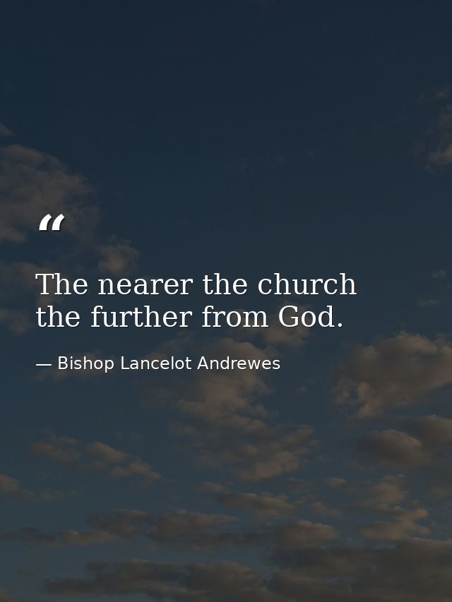 The nearer the church  the further from God. — Bishop Lancelot Andrewes