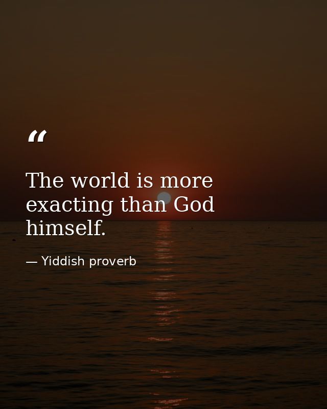 The world is more exacting than God himself. — Yiddish proverb