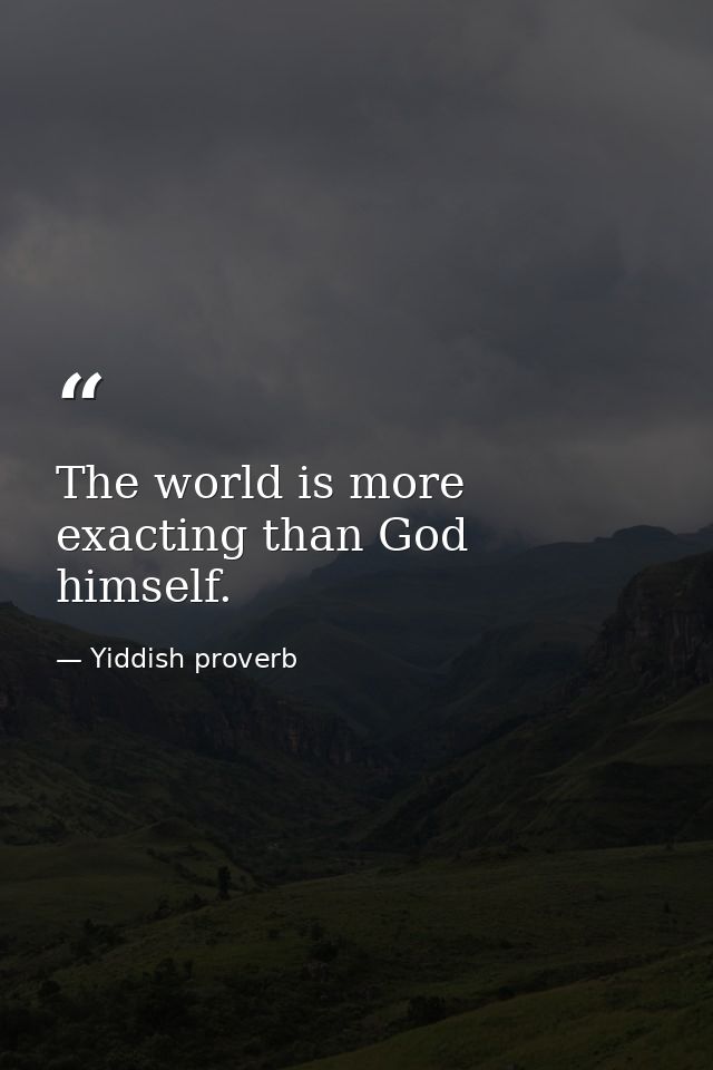 The world is more exacting than God himself. — Yiddish proverb