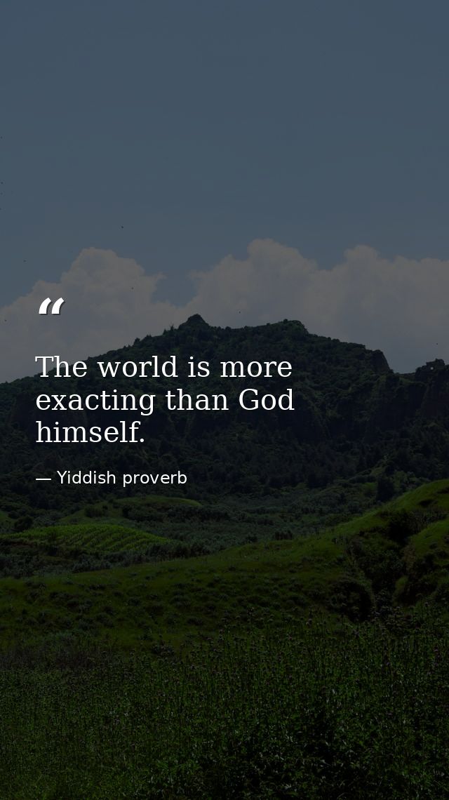 The world is more exacting than God himself. — Yiddish proverb