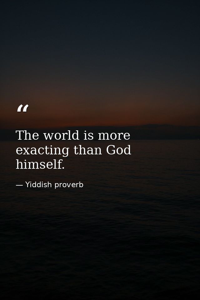 The world is more exacting than God himself. — Yiddish proverb