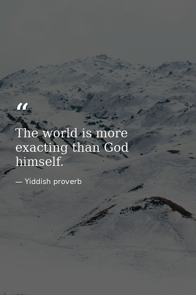 The world is more exacting than God himself. — Yiddish proverb