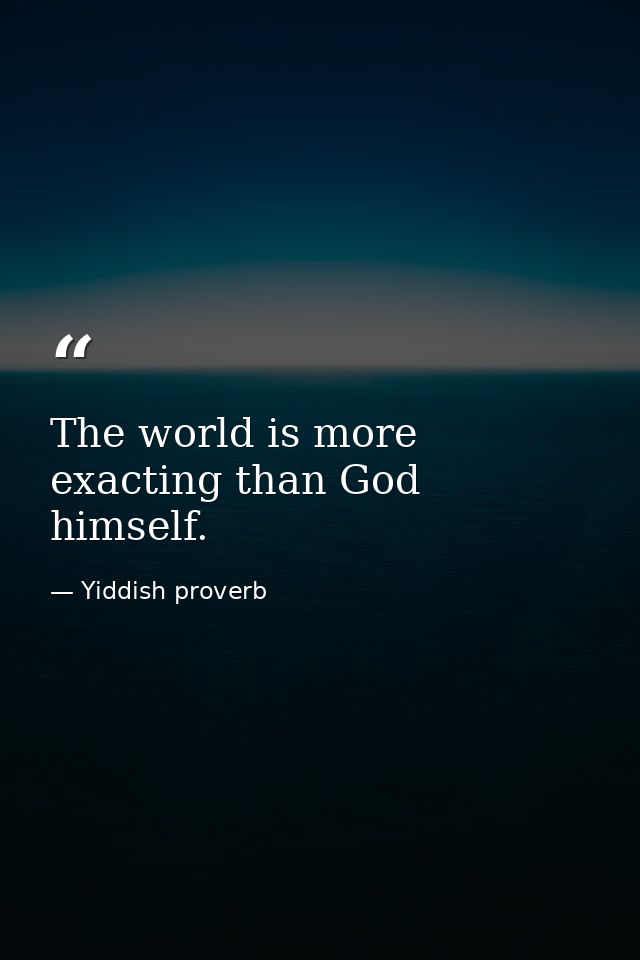 The world is more exacting than God himself. — Yiddish proverb