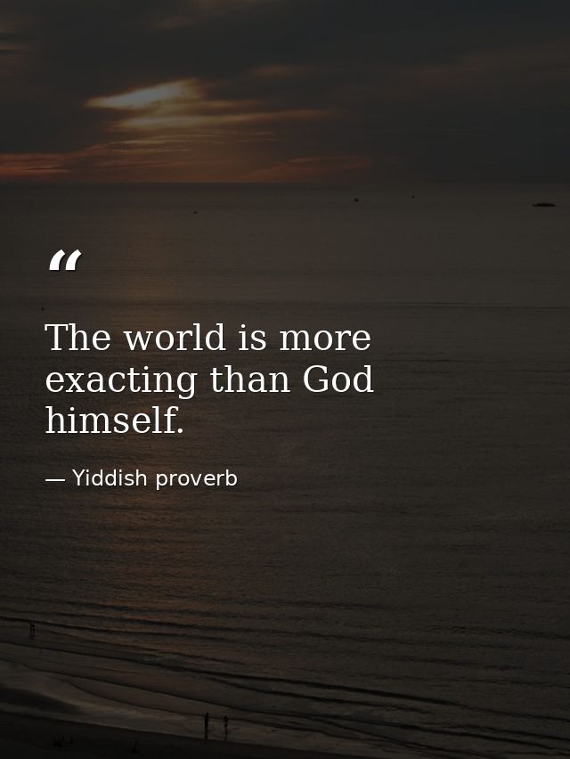 The world is more exacting than God himself. — Yiddish proverb