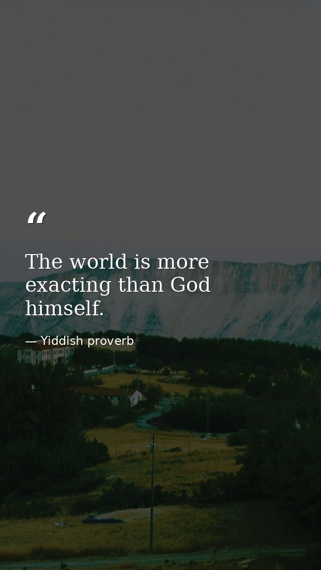 The world is more exacting than God himself. — Yiddish proverb