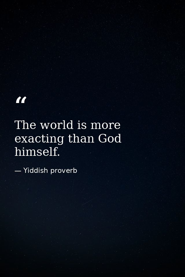The world is more exacting than God himself. — Yiddish proverb