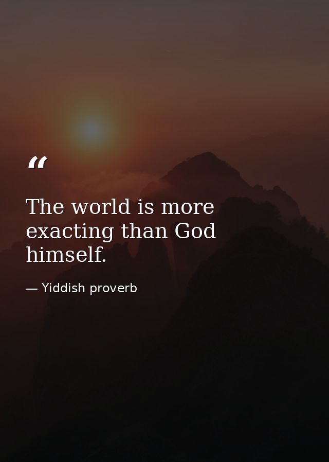 The world is more exacting than God himself. — Yiddish proverb