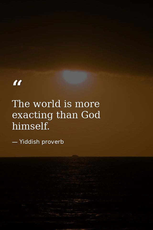 The world is more exacting than God himself. — Yiddish proverb