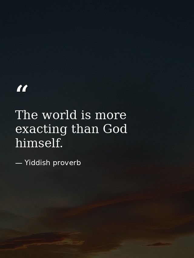 The world is more exacting than God himself. — Yiddish proverb