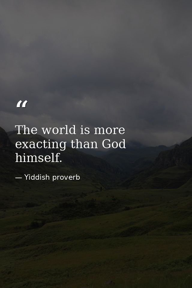 The world is more exacting than God himself. — Yiddish proverb