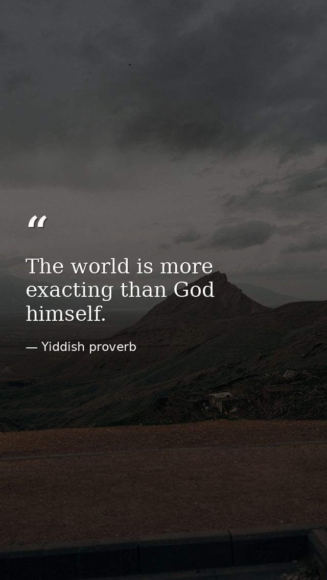 The world is more exacting than God himself. — Yiddish proverb