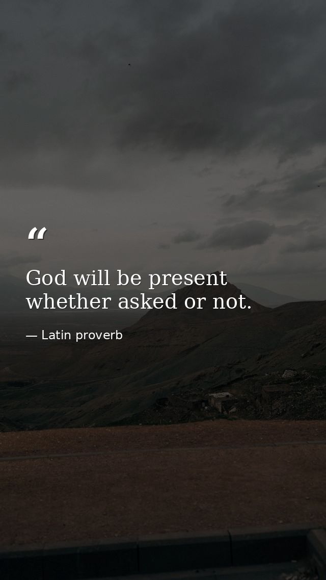 God will be present  whether asked or not. — Latin proverb