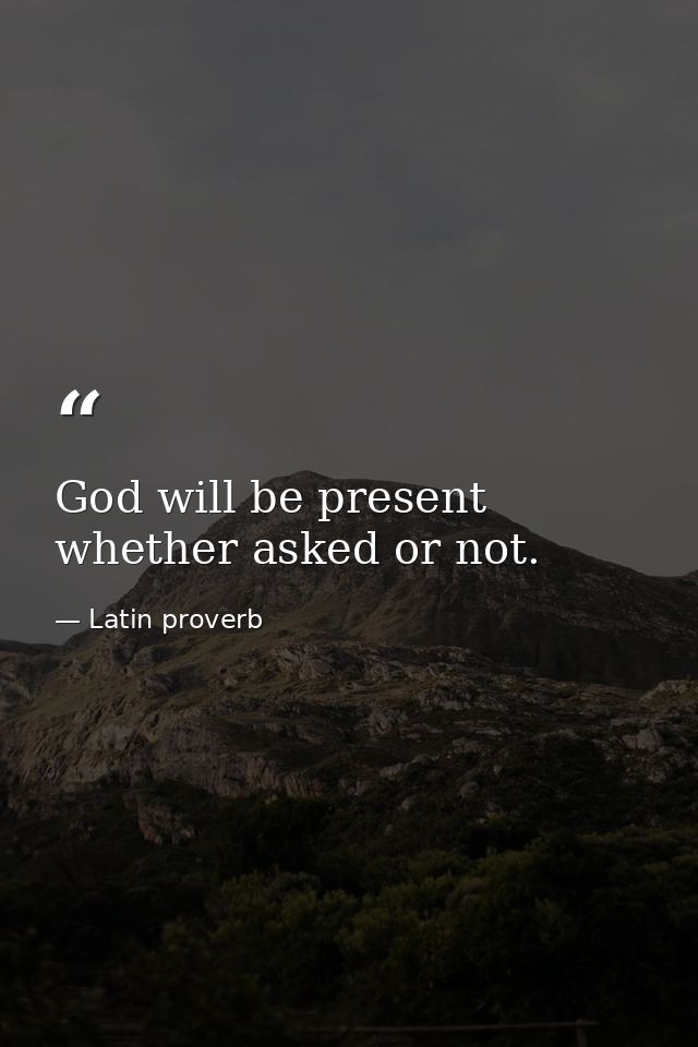 God will be present  whether asked or not. — Latin proverb
