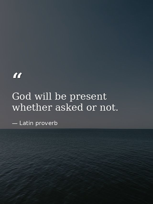 God will be present  whether asked or not. — Latin proverb