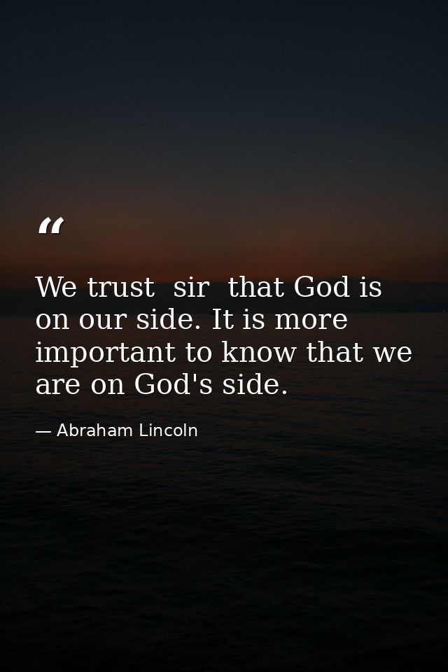 We trust  sir  that God is on our side. It is more important to know that we are on God's side. — Abraham Lincoln