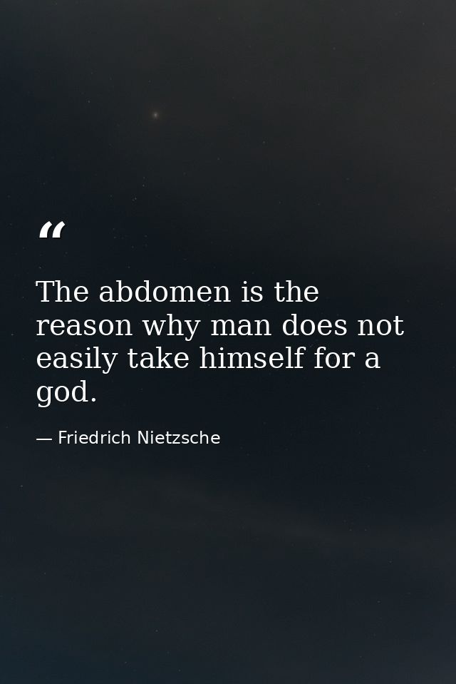 The abdomen is the reason why man does not easily take himself for a god. — Friedrich Nietzsche