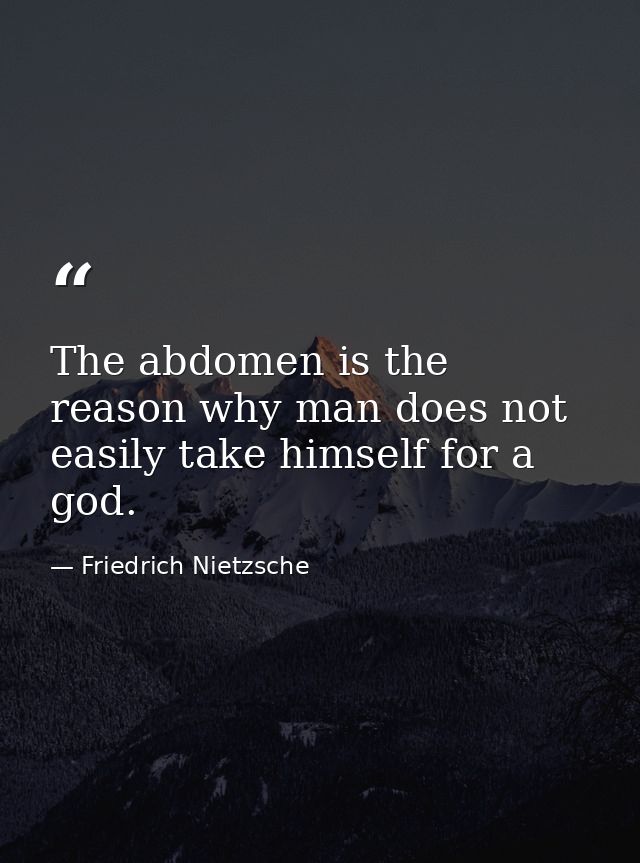 The abdomen is the reason why man does not easily take himself for a god. — Friedrich Nietzsche