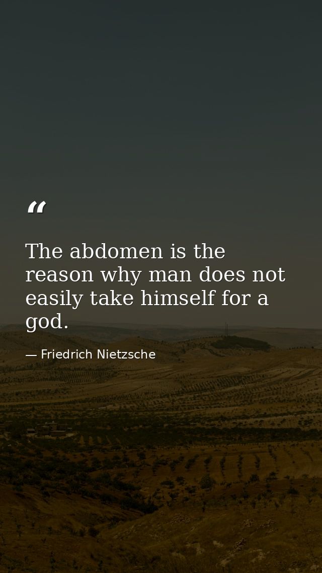The abdomen is the reason why man does not easily take himself for a god. — Friedrich Nietzsche