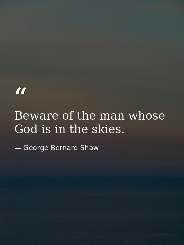 Beware of the man whose God is in the skies. — George Bernard Shaw
