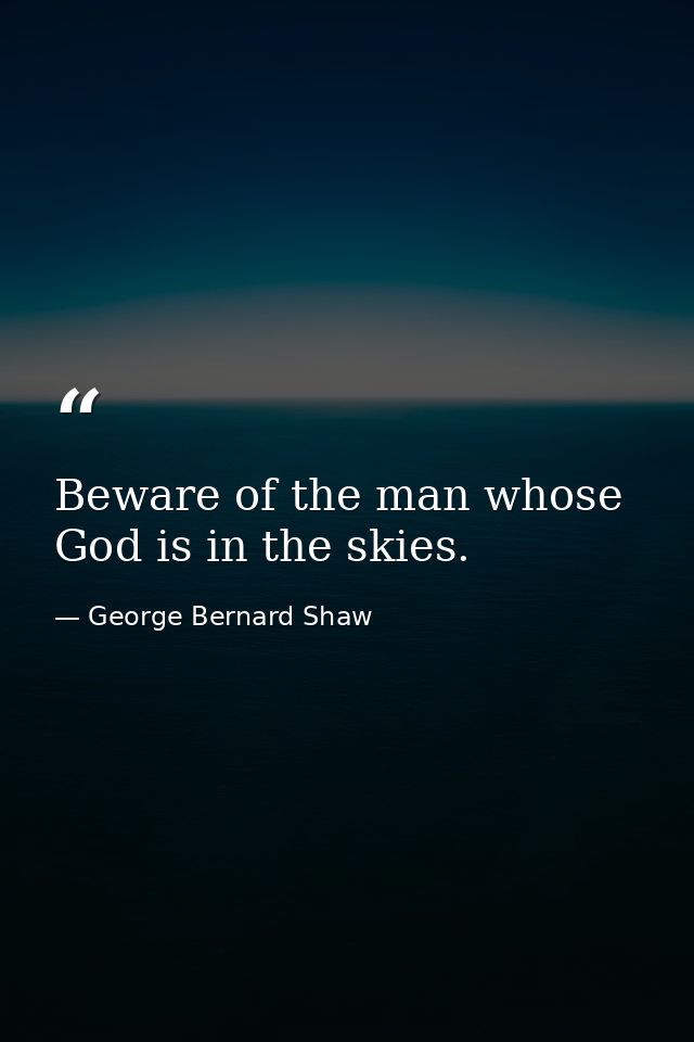 Beware of the man whose God is in the skies. — George Bernard Shaw
