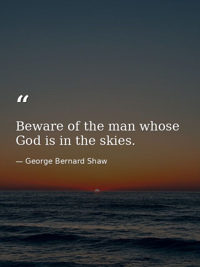 Beware of the man whose God is in the skies. — George Bernard Shaw