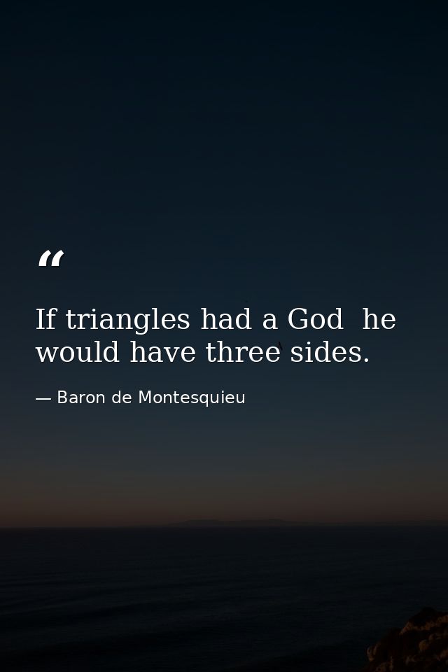 If triangles had a God  he would have three sides. — Baron de Montesquieu