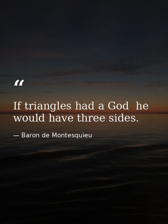 If triangles had a God  he would have three sides. — Baron de Montesquieu